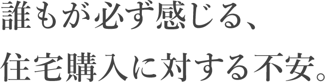 誰もが必ず感じる、住宅購入に対する不安。