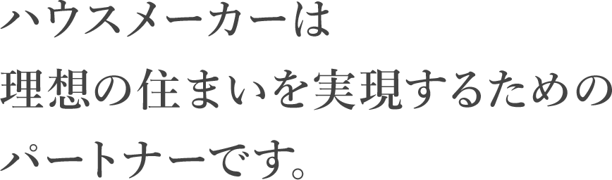 ハウスメーカーは理想の住まいを実現するためのパートナーです。