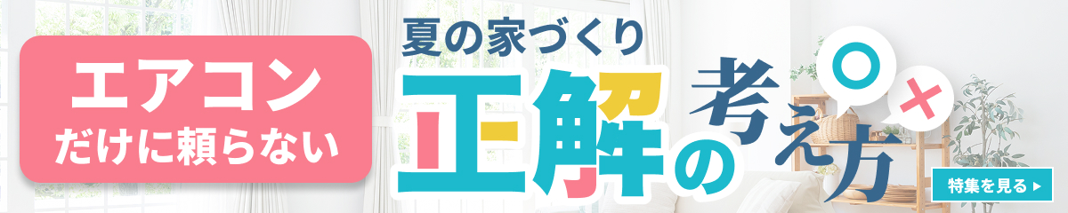 後悔しないために “快適さ”も”安心”も考える、夏の家づくり特集