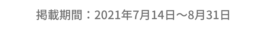 掲載期間：2021年7月14日〜8月31日