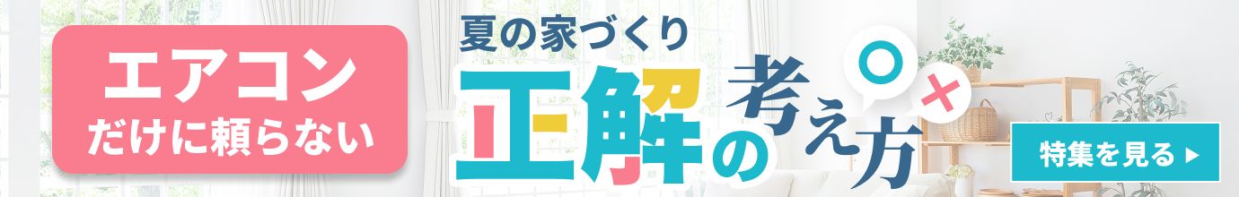 後悔しないために “快適さ”も”安心”も考える、夏の家づくり特集 特集